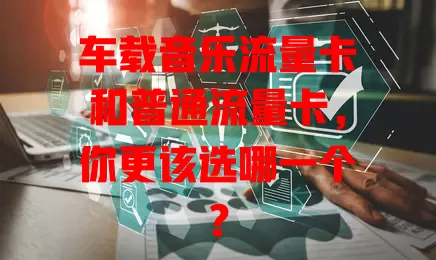 车载音乐流量卡和普通流量卡，你更该选哪一个？