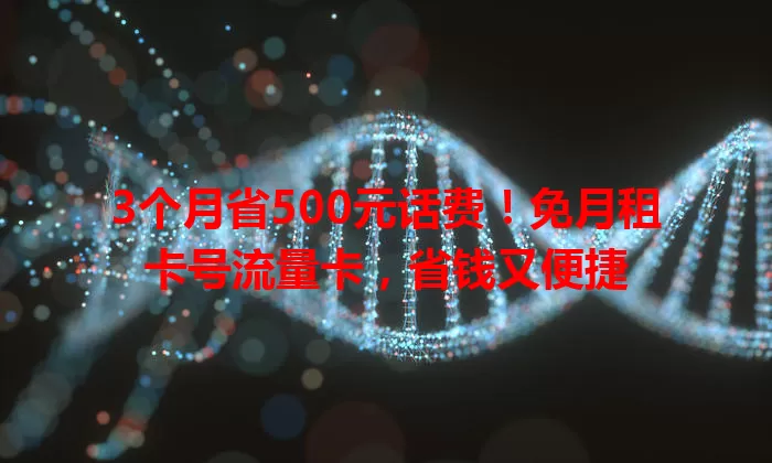 3个月省500元话费！免月租卡号流量卡，省钱又便捷