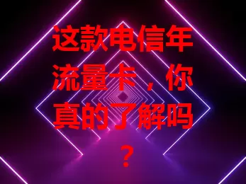 这款电信年流量卡，你真的了解吗？