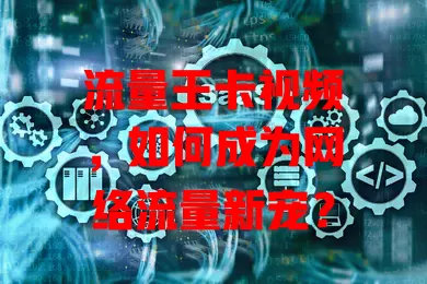 流量王卡视频，如何成为网络流量新宠？