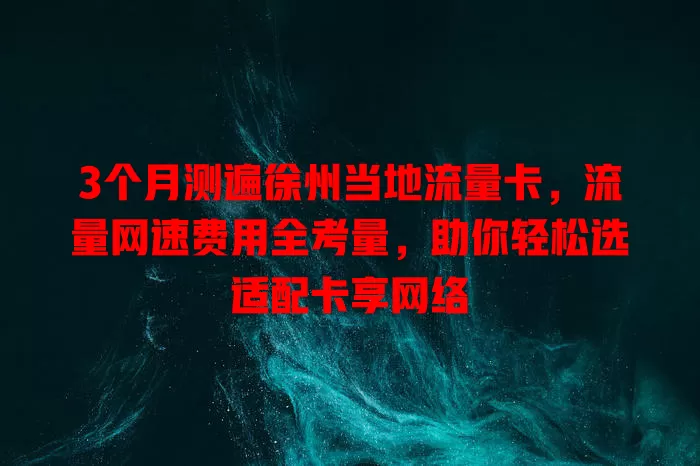 3个月测遍徐州当地流量卡，流量网速费用全考量，助你轻松选适配卡享网络