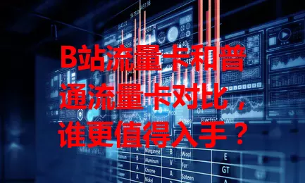 B站流量卡和普通流量卡对比，谁更值得入手？
