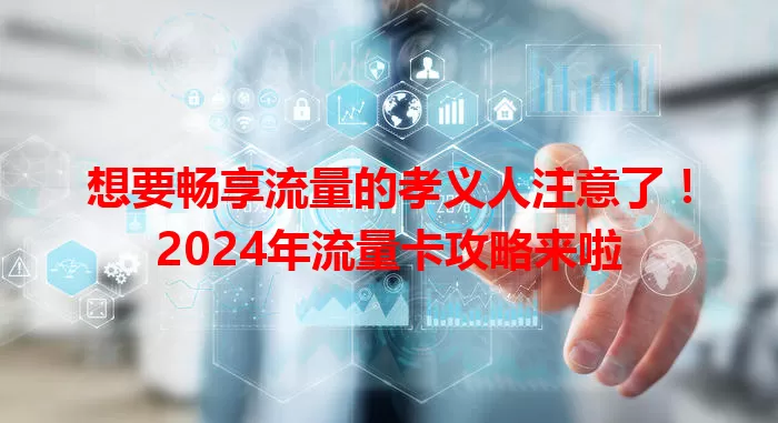 想要畅享流量的孝义人注意了！2024年流量卡攻略来啦