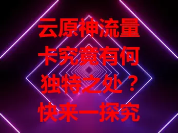 云原神流量卡究竟有何独特之处？快来一探究竟！