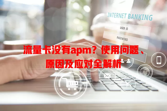 流量卡没有apm？使用问题、原因及应对全解析