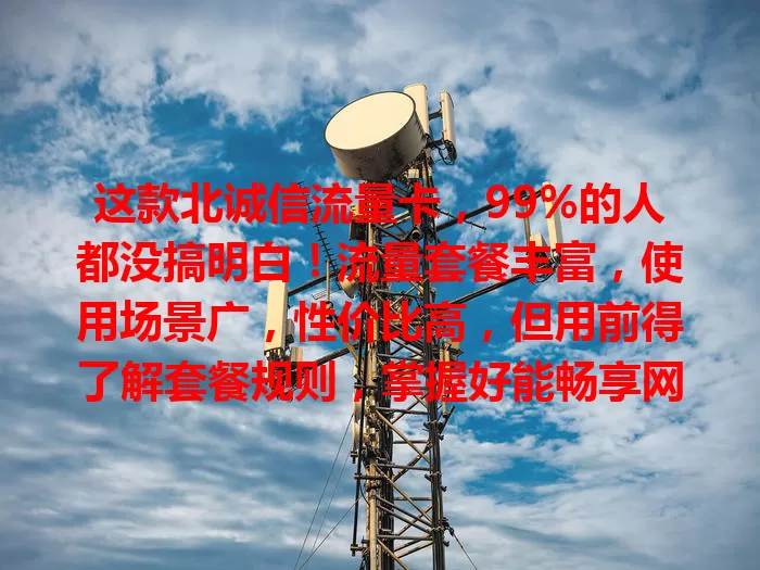 这款北诚信流量卡，99%的人都没搞明白！流量套餐丰富，使用场景广，性价比高，但用前得了解套餐规则，掌握好能畅享网络精彩生活