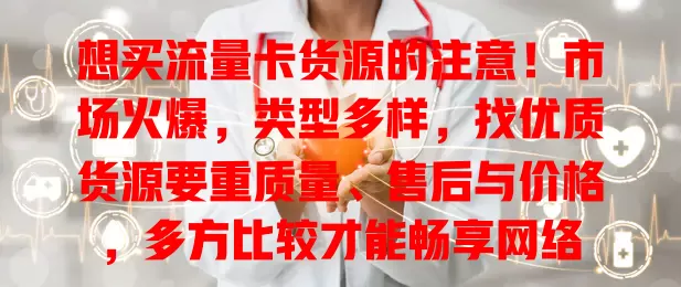 想买流量卡货源的注意！市场火爆，类型多样，找优质货源要重质量、售后与价格，多方比较才能畅享网络