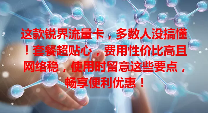 这款锐界流量卡，多数人没搞懂！套餐超贴心，费用性价比高且网络稳，使用时留意这些要点，畅享便利优惠！