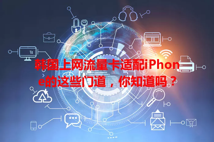 韩国上网流量卡适配iPhone的这些门道，你知道吗？