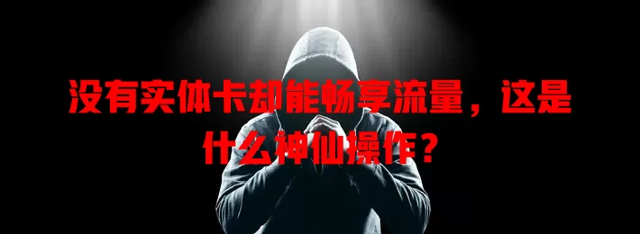 没有实体卡却能畅享流量，这是什么神仙操作？