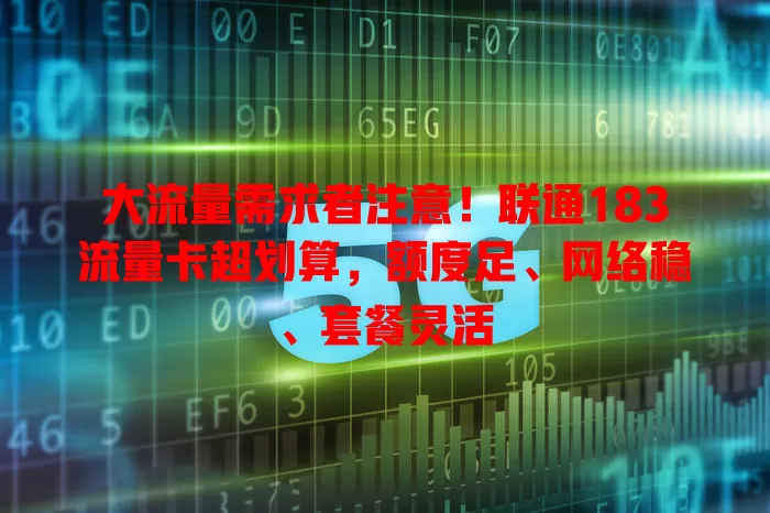 大流量需求者注意！联通183流量卡超划算，额度足、网络稳、套餐灵活