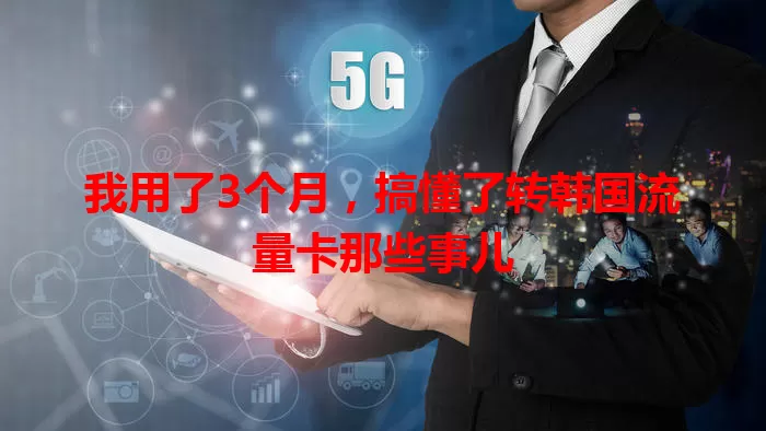 我用了3个月，搞懂了转韩国流量卡那些事儿