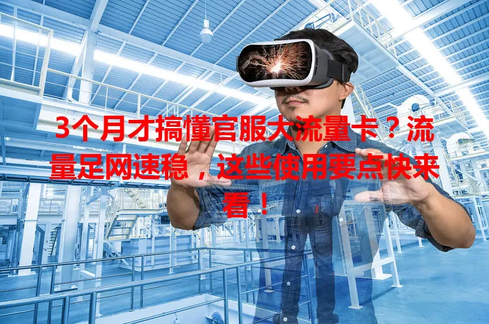 3个月才搞懂官服大流量卡？流量足网速稳，这些使用要点快来看！