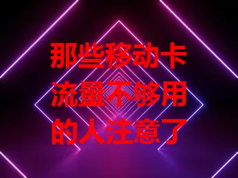 那些移动卡流量不够用的人注意了