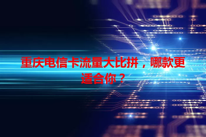 重庆电信卡流量大比拼，哪款更适合你？