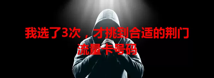 我选了3次，才挑到合适的荆门流量卡号码