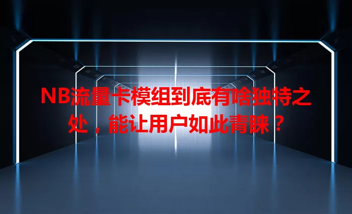 NB流量卡模组到底有啥独特之处，能让用户如此青睐？