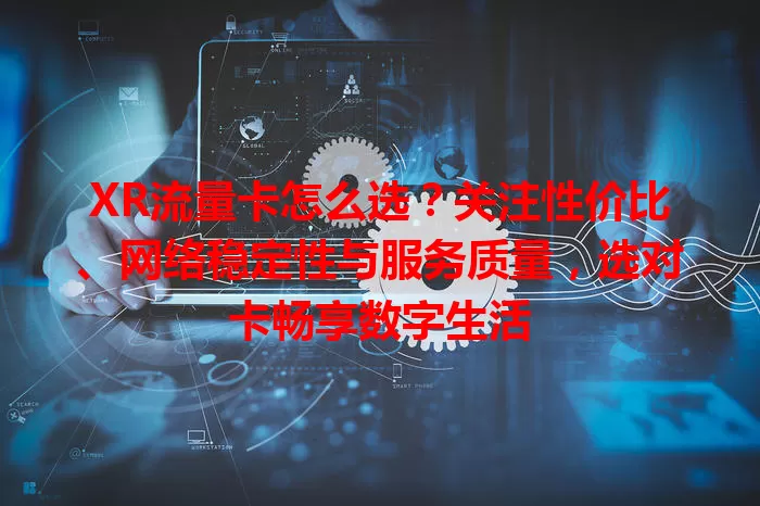 XR流量卡怎么选？关注性价比、网络稳定性与服务质量，选对卡畅享数字生活