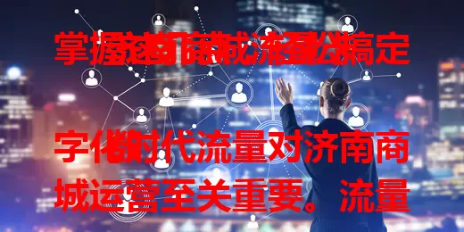 掌握这几点，轻松搞定济南商城流量卡

数字化时代流量对济南商城运营至关重要。流量卡能带来曝光、助力精准营销、提升竞争力，但选合适的不易，要综合考量多方面因素，商家需结合自身需求挑选，借助它实现商城发展。