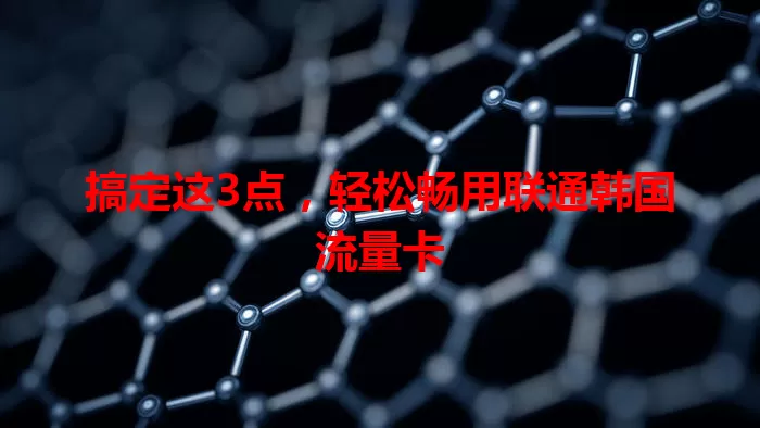 搞定这3点，轻松畅用联通韩国流量卡