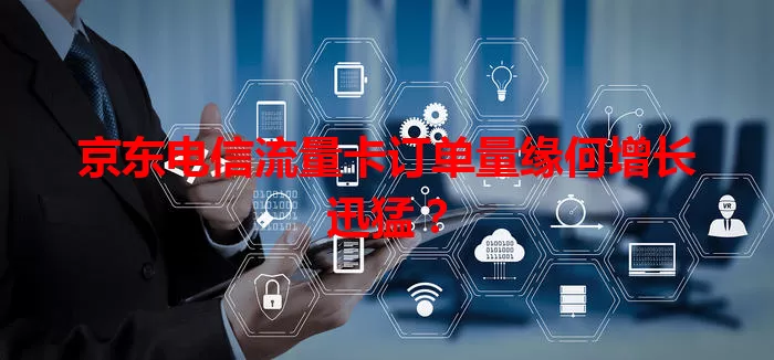 京东电信流量卡订单量缘何增长迅猛？