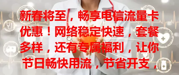 新春将至，畅享电信流量卡优惠！网络稳定快速，套餐多样，还有专属福利，让你节日畅快用流，节省开支，精彩过佳节