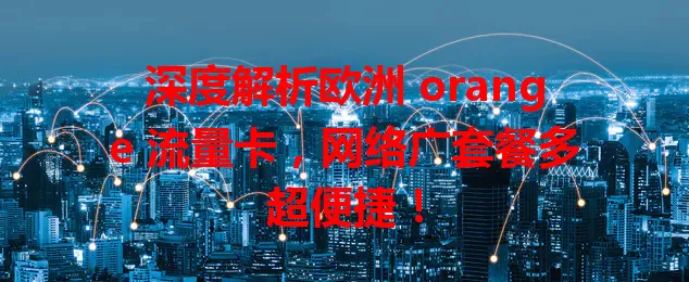 深度解析欧洲 orange 流量卡，网络广套餐多超便捷！