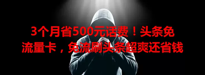 3个月省500元话费！头条免流量卡，免流刷头条超爽还省钱