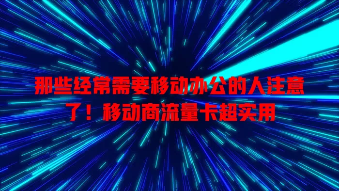 那些经常需要移动办公的人注意了！移动商流量卡超实用