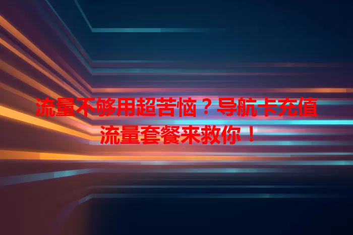 流量不够用超苦恼？导航卡充值流量套餐来救你！