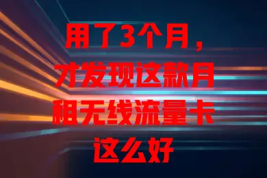 用了3个月，才发现这款月租无线流量卡这么好