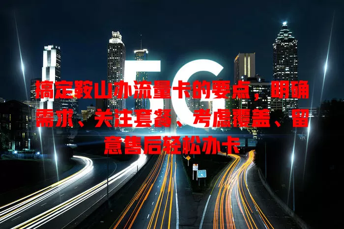 搞定鞍山办流量卡的要点，明确需求、关注套餐、考虑覆盖、留意售后轻松办卡
