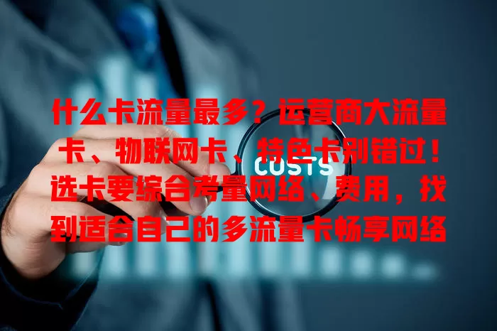 什么卡流量最多？运营商大流量卡、物联网卡、特色卡别错过！选卡要综合考量网络、费用，找到适合自己的多流量卡畅享网络