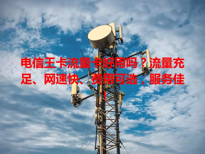 电信王卡流量卡好用吗？流量充足、网速快、费用可选，服务佳！