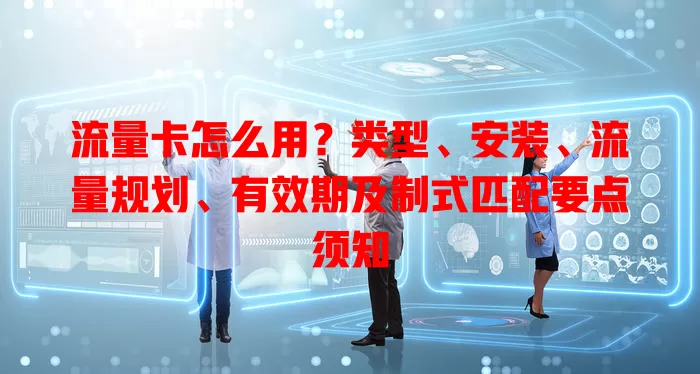 流量卡怎么用？类型、安装、流量规划、有效期及制式匹配要点须知