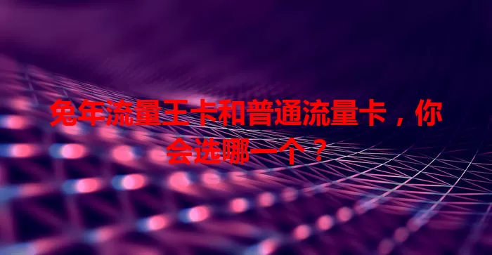 兔年流量王卡和普通流量卡，你会选哪一个？
