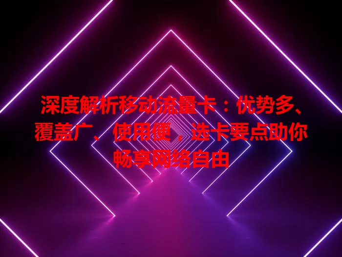 深度解析移动流量卡：优势多、覆盖广、使用便，选卡要点助你畅享网络自由