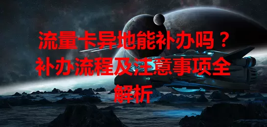 流量卡异地能补办吗？补办流程及注意事项全解析