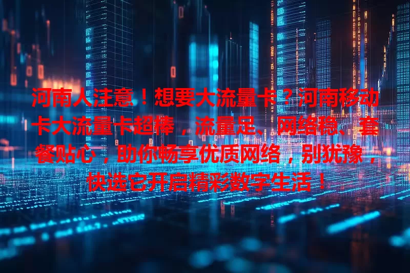 河南人注意！想要大流量卡？河南移动卡大流量卡超棒，流量足、网络稳、套餐贴心，助你畅享优质网络，别犹豫，快选它开启精彩数字生活！