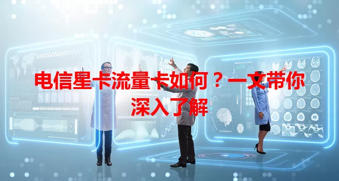 电信星卡流量卡如何？一文带你深入了解