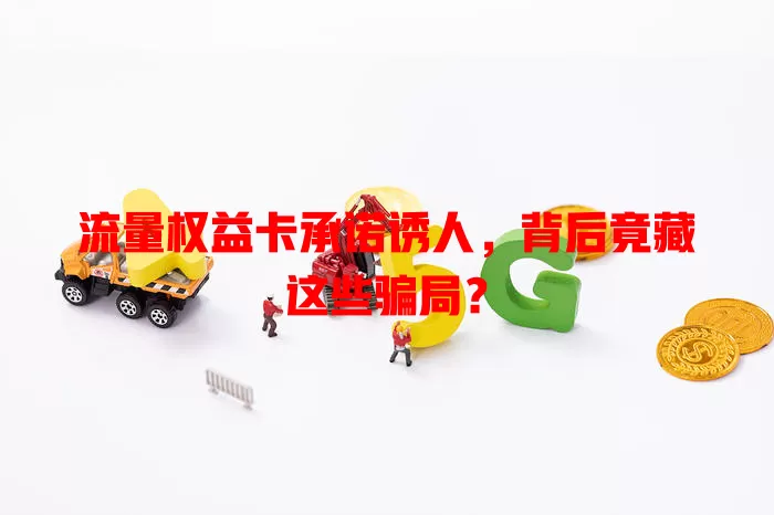 流量权益卡承诺诱人，背后竟藏这些骗局？