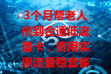 3个月帮老人挑到合适低流量卡，费用实惠流量稳套餐还灵活