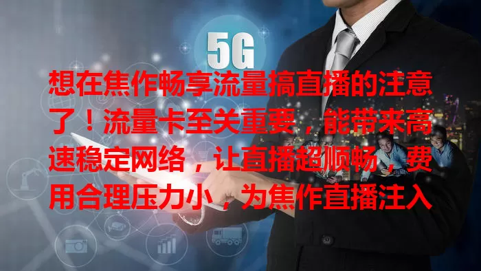 想在焦作畅享流量搞直播的注意了！流量卡至关重要，能带来高速稳定网络，让直播超顺畅，费用合理压力小，为焦作直播注入新活力！