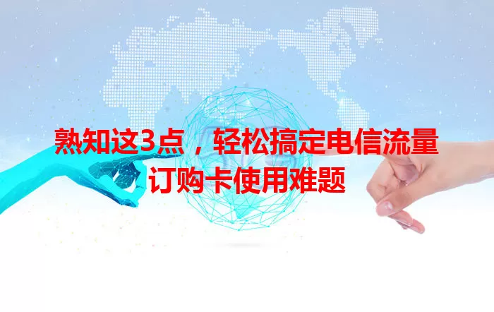 熟知这3点，轻松搞定电信流量订购卡使用难题