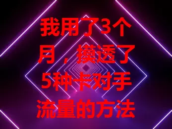 我用了3个月，摸透了5种卡对手流量的方法