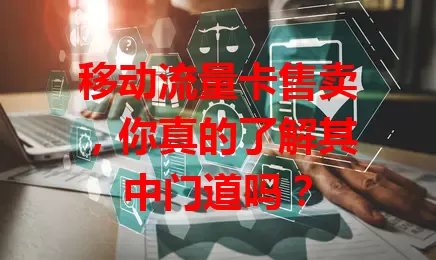 移动流量卡售卖，你真的了解其中门道吗？