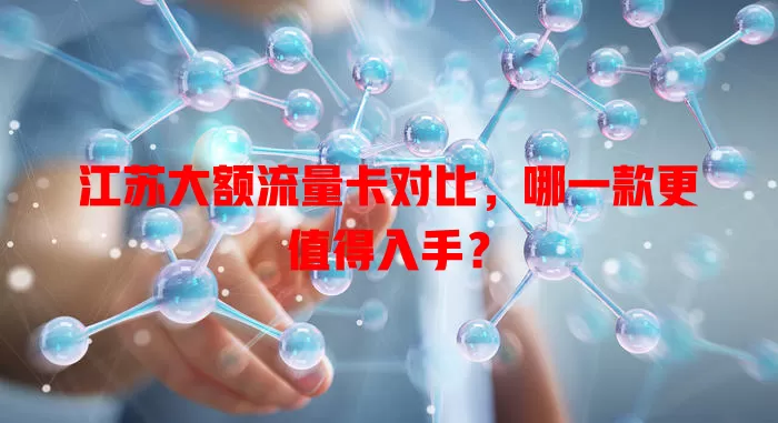江苏大额流量卡对比，哪一款更值得入手？