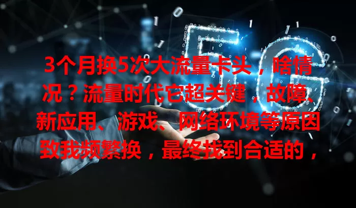 3个月换5次大流量卡头，啥情况？流量时代它超关键，故障、新应用、游戏、网络环境等原因致我频繁换，最终找到合适的，选大流量卡头得综合考虑多因素，你不想了解咋选吗？