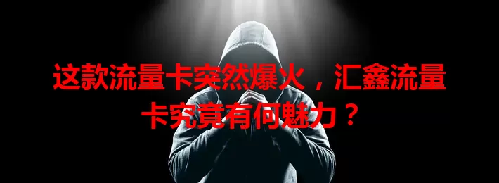 这款流量卡突然爆火，汇鑫流量卡究竟有何魅力？