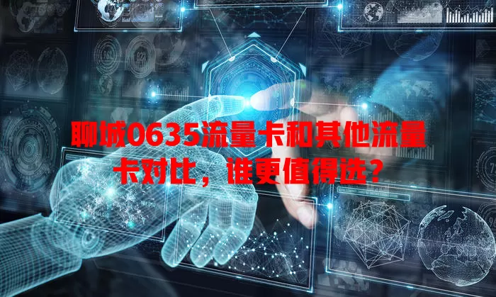 聊城0635流量卡和其他流量卡对比，谁更值得选？